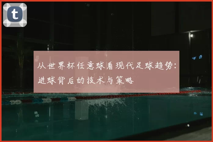 从世界杯任意球看现代足球趋势:进球背后的技术与策略