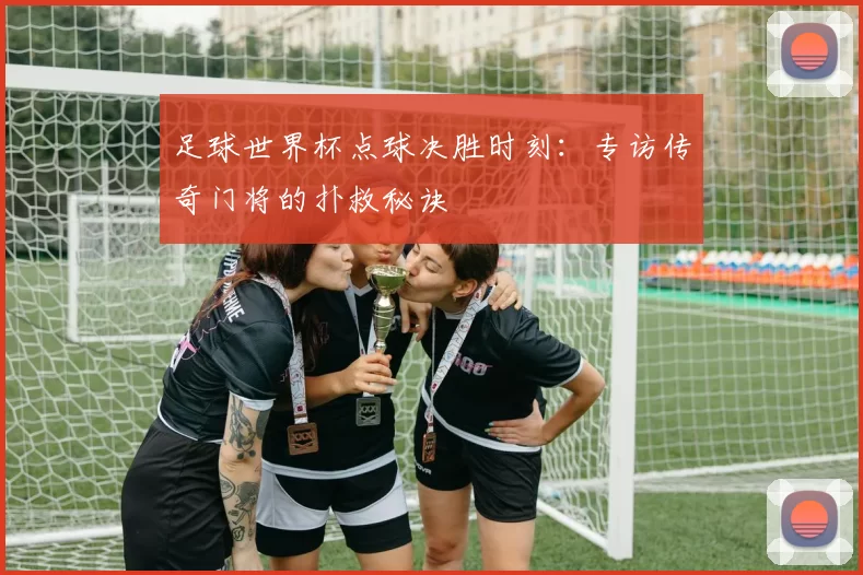 足球世界杯点球决胜时刻：专访传奇门将的扑救秘诀