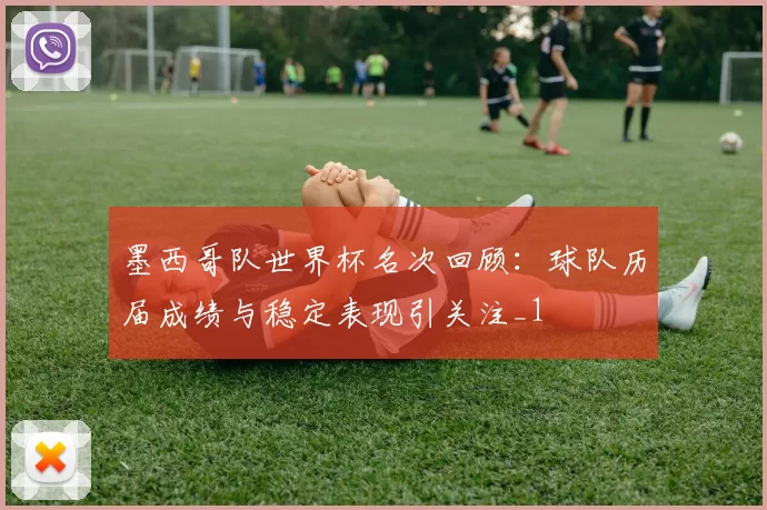 墨西哥队世界杯名次回顾：球队历届成绩与稳定表现引关注_1