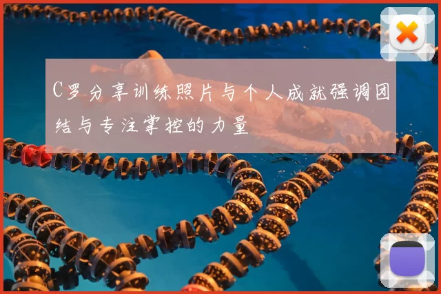 C罗分享训练照片与个人成就强调团结与专注掌控的力量