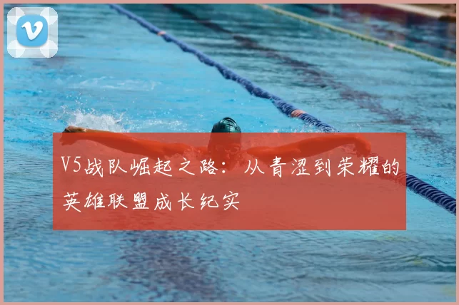 V5战队崛起之路:从青涩到荣耀的英雄联盟成长纪实