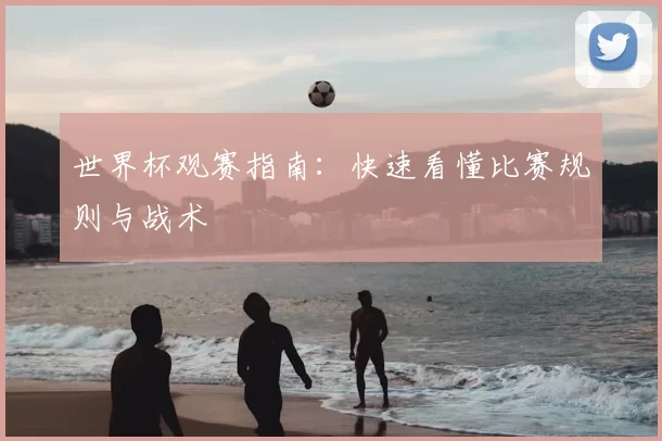 世界杯观赛指南:快速看懂比赛规则与战术