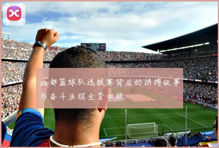 成都篮球队选拔赛背后的拼搏故事与奋斗历程全景回顾