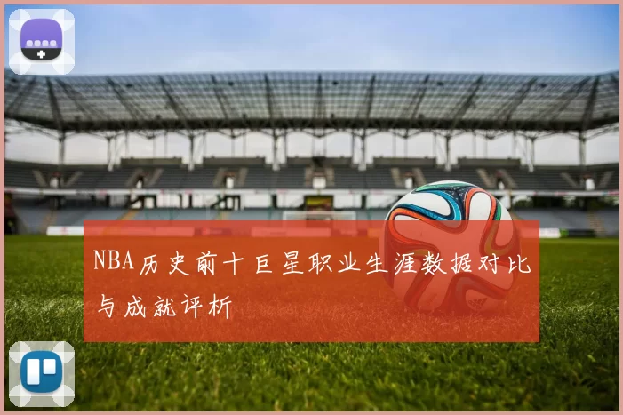 NBA历史前十巨星职业生涯数据对比与成就评析