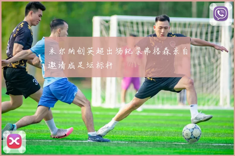 米尔纳创英超出场纪录弗格森亲自邀请成足坛标杆
