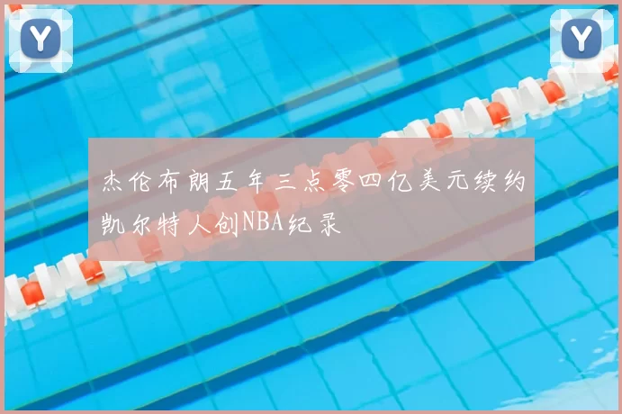 杰伦布朗五年三点零四亿美元续约凯尔特人创NBA纪录