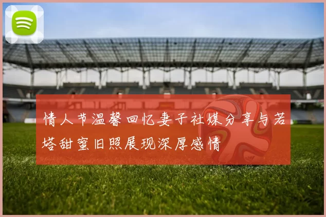 情人节温馨回忆妻子社媒分享与若塔甜蜜旧照展现深厚感情