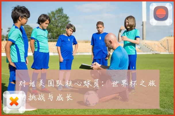 对话美国队核心球员:世界杯之旅的挑战与成长
