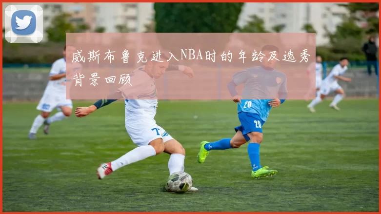 威斯布鲁克进入NBA时的年龄及选秀背景回顾