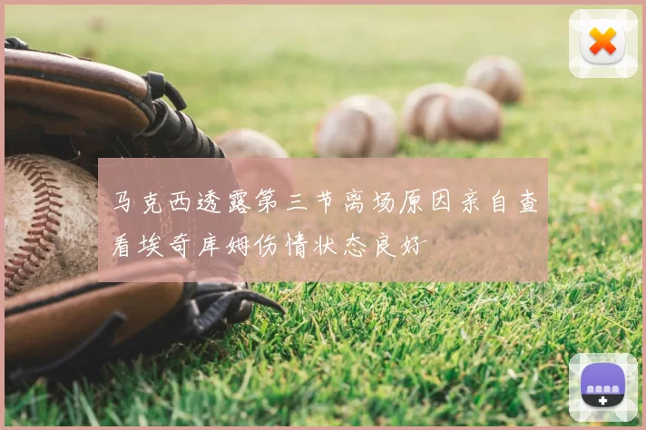 马克西透露第三节离场原因亲自查看埃奇库姆伤情状态良好