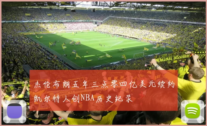 杰伦布朗五年三点零四亿美元续约凯尔特人创NBA历史纪录