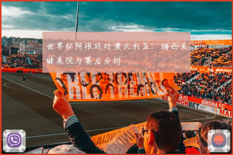 世界杯阿根廷对澳大利亚：梅西关键表现与赛后分析