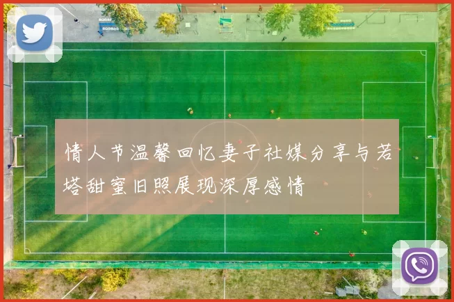 情人节温馨回忆妻子社媒分享与若塔甜蜜旧照展现深厚感情