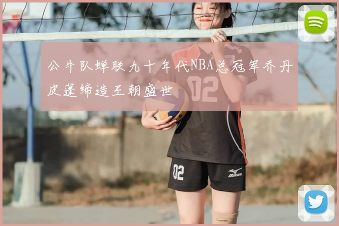公牛队蝉联九十年代NBA总冠军乔丹皮蓬缔造王朝盛世