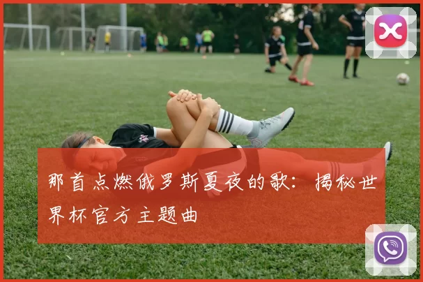 那首点燃俄罗斯夏夜的歌:揭秘世界杯官方主题曲
