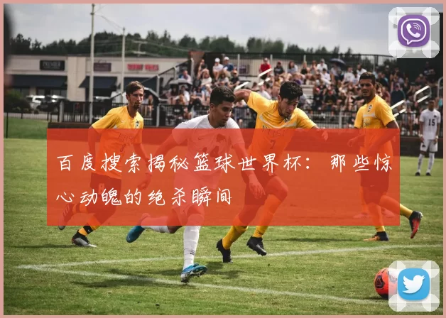 百度搜索揭秘篮球世界杯:那些惊心动魄的绝杀瞬间