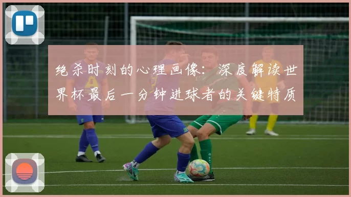 绝杀时刻的心理画像:深度解读世界杯最后一分钟进球者的关键特质