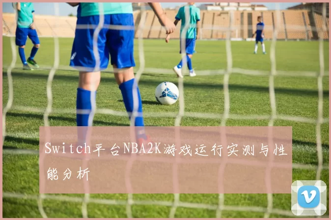 Switch平台NBA2K游戏运行实测与性能分析