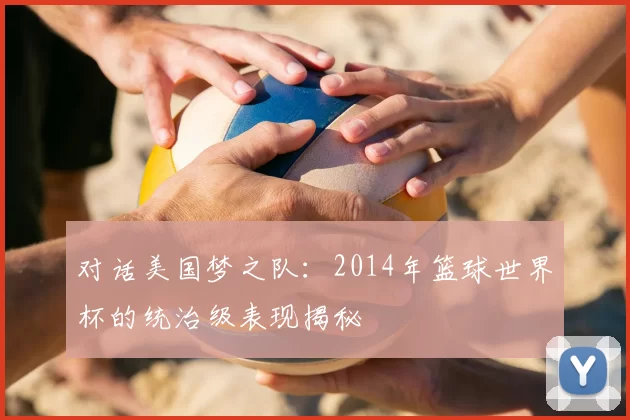 对话美国梦之队:2014年篮球世界杯的统治级表现揭秘