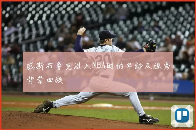 威斯布鲁克进入NBA时的年龄及选秀背景回顾