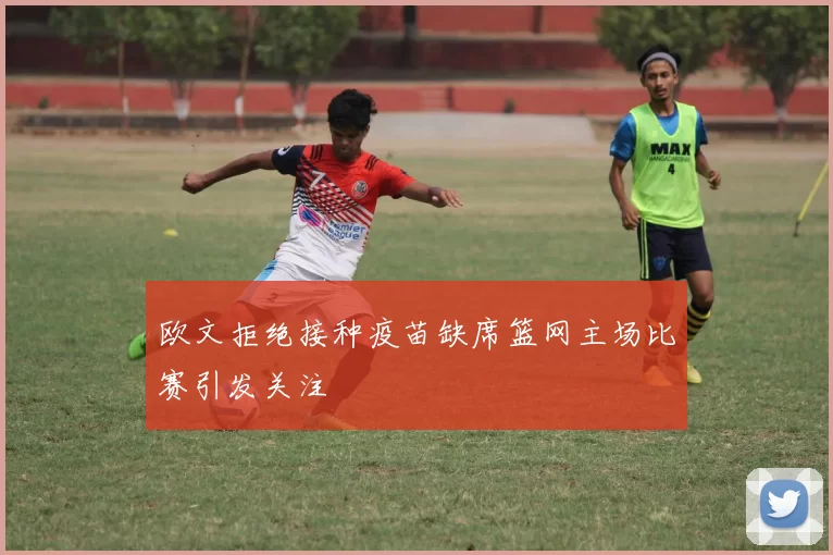 欧文拒绝接种疫苗缺席篮网主场比赛引发关注