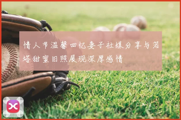 情人节温馨回忆妻子社媒分享与若塔甜蜜旧照展现深厚感情