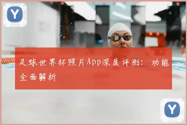 足球世界杯照片App深度评测:功能全面解析