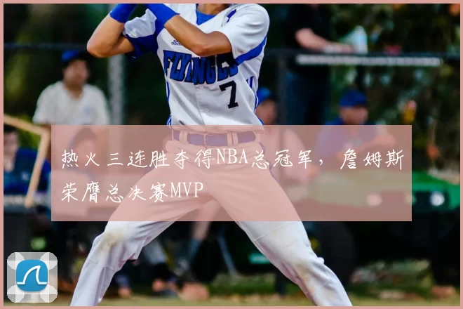 热火三连胜夺得NBA总冠军,詹姆斯荣膺总决赛MVP