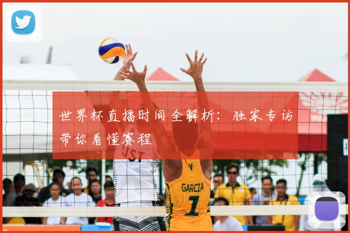 世界杯直播时间全解析:独家专访带你看懂赛程