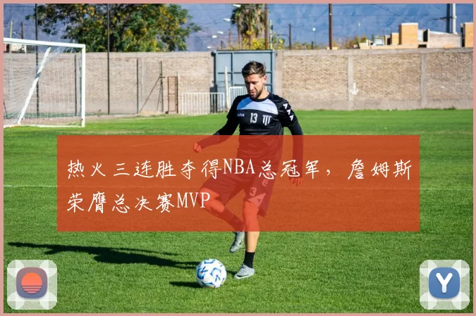 热火三连胜夺得NBA总冠军,詹姆斯荣膺总决赛MVP