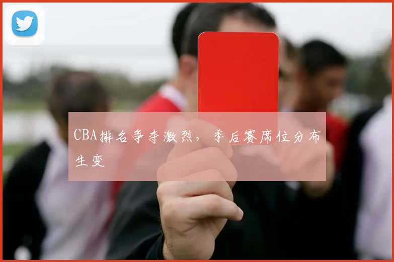 CBA排名争夺激烈，季后赛席位分布生变
