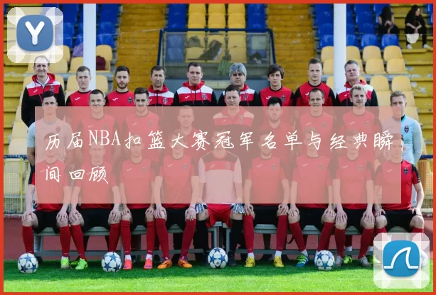 历届NBA扣篮大赛冠军名单与经典瞬间回顾