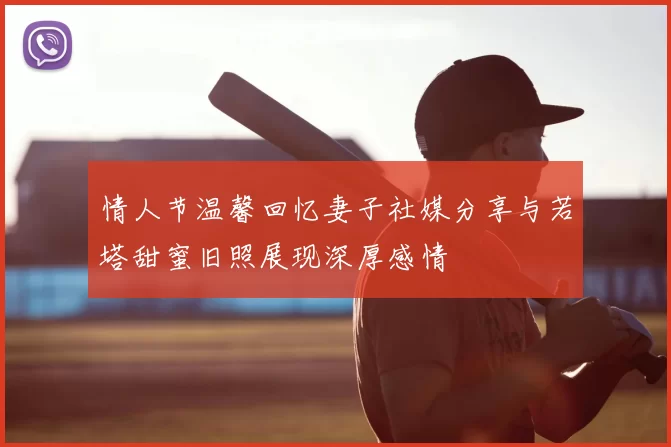情人节温馨回忆妻子社媒分享与若塔甜蜜旧照展现深厚感情