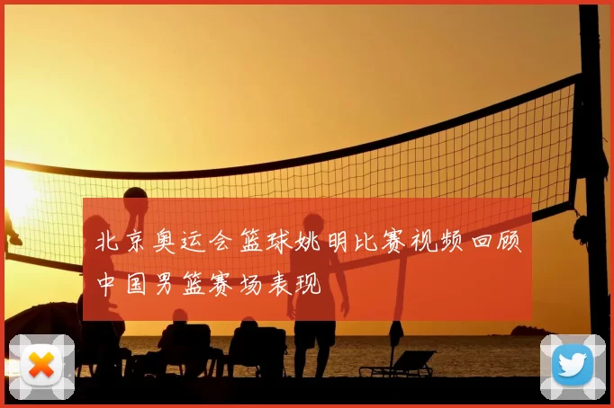 北京奥运会篮球姚明比赛视频回顾中国男篮赛场表现
