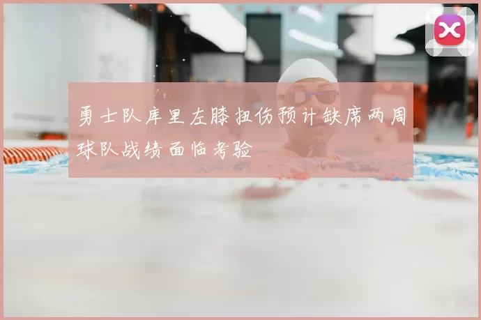 勇士队库里左膝扭伤预计缺席两周球队战绩面临考验