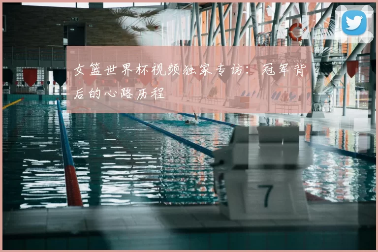 女篮世界杯视频独家专访:冠军背后的心路历程
