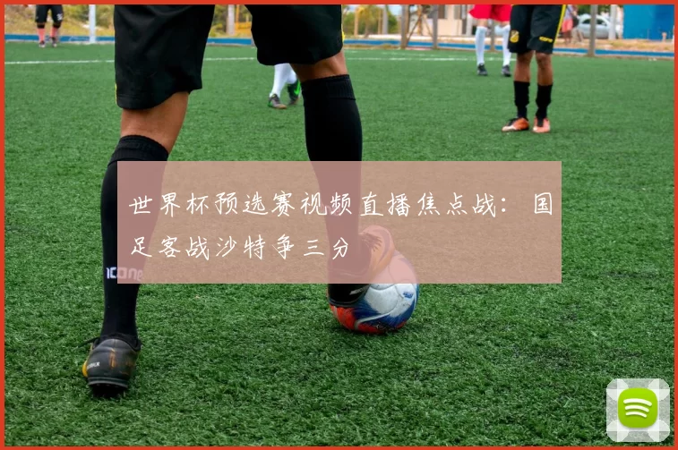 世界杯预选赛视频直播焦点战:国足客战沙特争三分