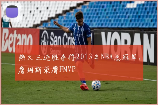 热火三连胜夺得2013年NBA总冠军，詹姆斯荣膺FMVP