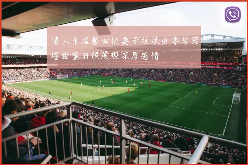情人节温馨回忆妻子社媒分享与若塔甜蜜旧照展现深厚感情