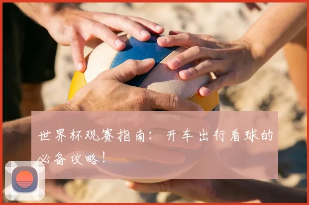 世界杯观赛指南:开车出行看球的必备攻略!