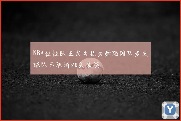 NBA拉拉队正式名称为舞蹈团队多支球队已取消相关表演