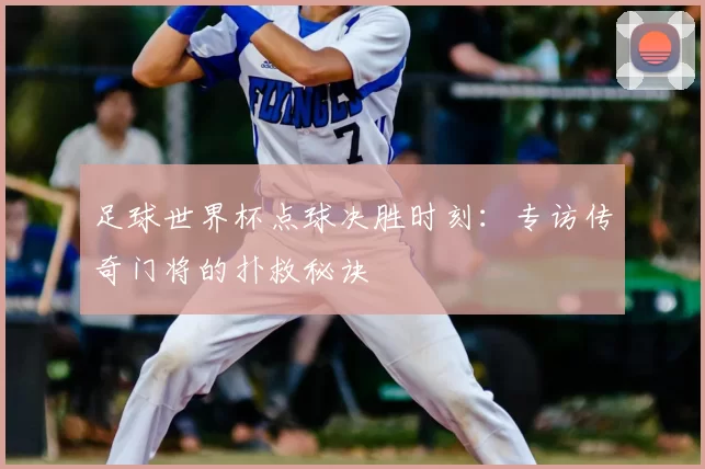 足球世界杯点球决胜时刻：专访传奇门将的扑救秘诀