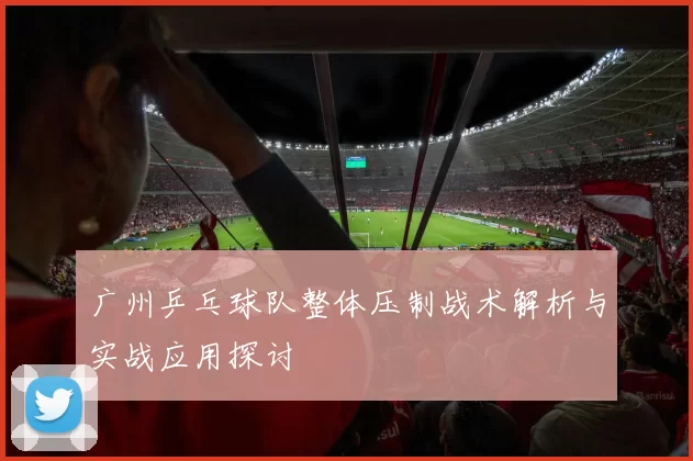 广州乒乓球队整体压制战术解析与实战应用探讨