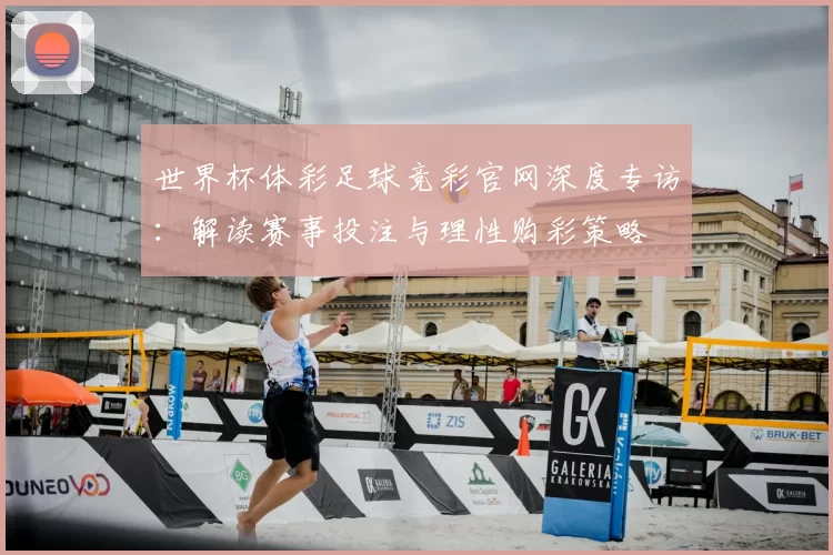 世界杯体彩足球竞彩官网深度专访：解读赛事投注与理性购彩策略