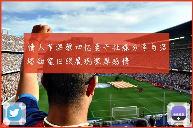 情人节温馨回忆妻子社媒分享与若塔甜蜜旧照展现深厚感情