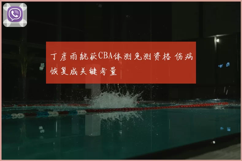 丁彦雨航获CBA体测免测资格 伤病恢复成关键考量