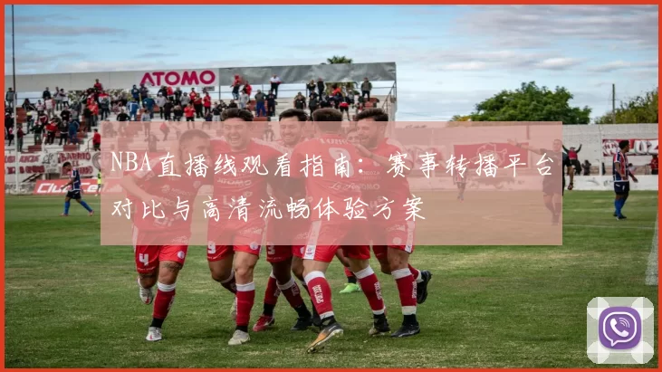 NBA直播线观看指南：赛事转播平台对比与高清流畅体验方案