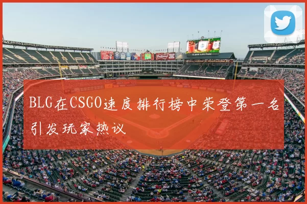 BLG在CSGO速度排行榜中荣登第一名引发玩家热议
