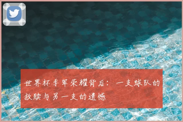 世界杯季军荣耀背后：一支球队的救赎与另一支的遗憾