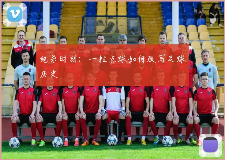 绝杀时刻:一粒点球如何改写足球历史